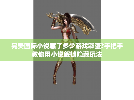 完美国际小说藏了多少游戏彩蛋?手把手教你用小说解锁隐藏玩法 完美国际小说藏了多少游戏彩蛋?手把手教你用小说解锁隐藏玩法