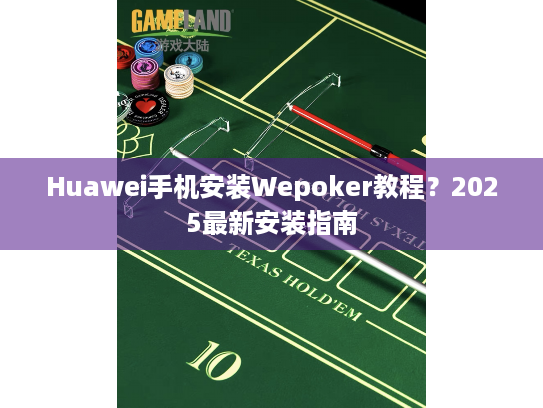Huawei手机安装Wepoker教程?2025最新安装指南 Huawei手机安装Wepoker教程?2025最新安装指南