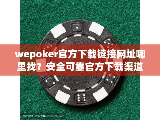 wepoker官方下载链接网址哪里找?安全可靠官方下载渠道指南 wepoker官方下载链接网址哪里找?安全可靠官方下载渠道指南