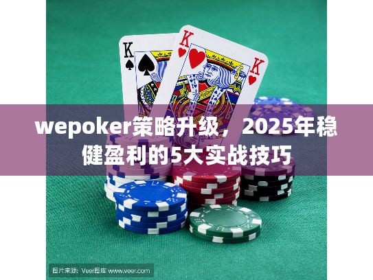 wepoker策略升级，2025年稳健盈利的5大实战技巧