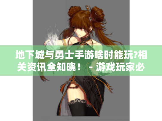 地下城与勇士手游啥时能玩?相关资讯全知晓! - 游戏玩家必看 地下城与勇士手游啥时能玩?相关资讯全知晓! - 游戏玩家必看