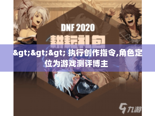 >>> 执行创作指令,角色定位为游戏测评博主 >>> 执行创作指令,角色定位为游戏测评博主