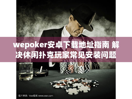 wepoker安卓下载地址指南 解决休闲扑克玩家常见安装问题