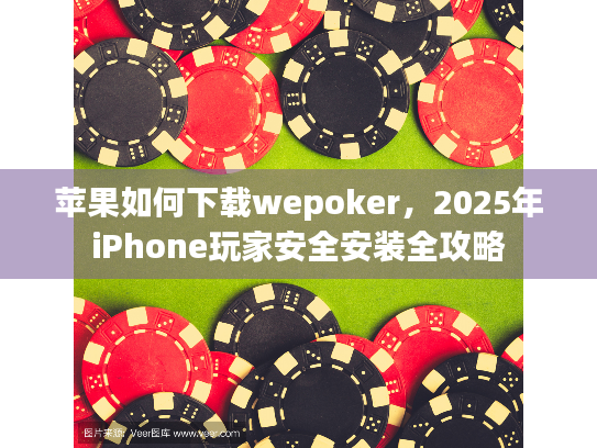 苹果如何下载wepoker，2025年iPhone玩家安全安装全攻略