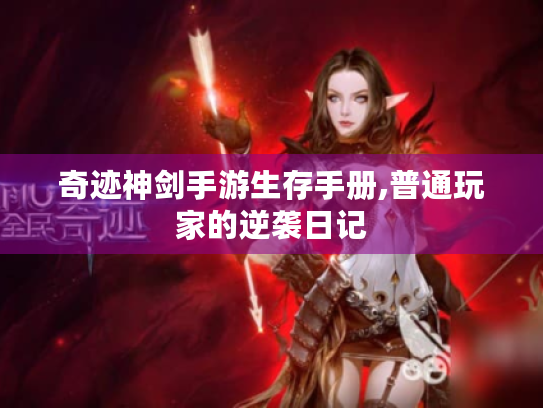 奇迹神剑手游生存手册,普通玩家的逆袭日记 奇迹神剑手游生存手册,普通玩家的逆袭日记