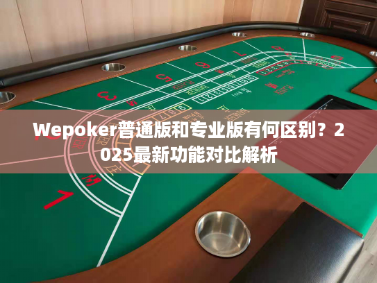 Wepoker普通版和专业版有何区别?2025最新功能对比解析 Wepoker普通版和专业版有何区别?2025最新功能对比解析