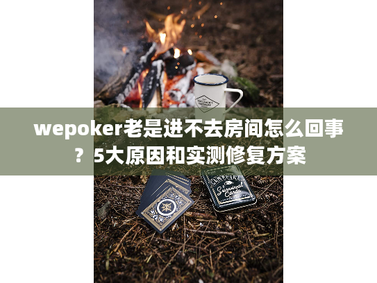 wepoker老是进不去房间怎么回事?5大原因和实测修复方案 wepoker老是进不去房间怎么回事?5大原因和实测修复方案