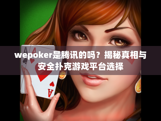 wepoker是腾讯的吗?揭秘真相与安全扑克游戏平台选择 wepoker是腾讯的吗?揭秘真相与安全扑克游戏平台选择