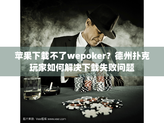 苹果下载不了wepoker？德州扑克玩家如何解决下载失败问题