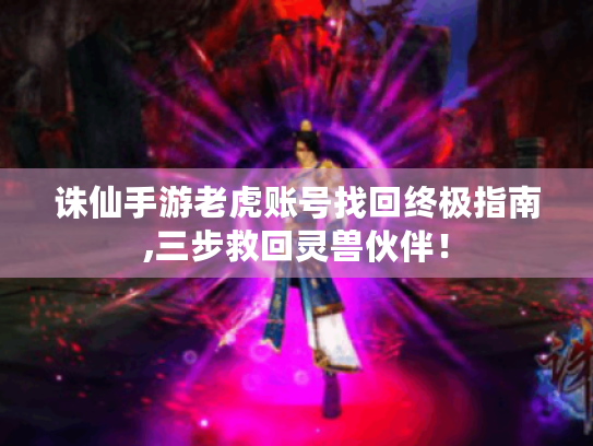 诛仙手游老虎账号找回终极指南,三步救回灵兽伙伴! 诛仙手游老虎账号找回终极指南,三步救回灵兽伙伴!