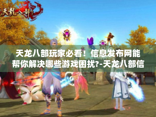 天龙八部玩家必看!信息发布网能帮你解决哪些游戏困扰?-天龙八部信息发布网 天龙八部玩家必看!信息发布网能帮你解决哪些游戏困扰?-天龙八部信息发布网