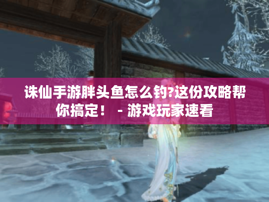 诛仙手游胖头鱼怎么钓?这份攻略帮你搞定! - 游戏玩家速看 诛仙手游胖头鱼怎么钓?这份攻略帮你搞定! - 游戏玩家速看
