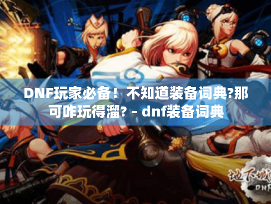 DNF玩家必备!不知道装备词典?那可咋玩得溜? - dnf装备词典 DNF玩家必备!不知道装备词典?那可咋玩得溜? - dnf装备词典