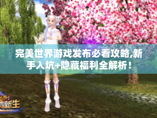 完美世界游戏发布必看攻略,新手入坑+隐藏福利全解析! 完美世界游戏发布必看攻略,新手入坑+隐藏福利全解析!