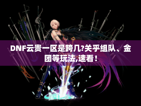 DNF云贵一区是跨几?关乎组队、金团等玩法,速看! DNF云贵一区是跨几?关乎组队、金团等玩法,速看!