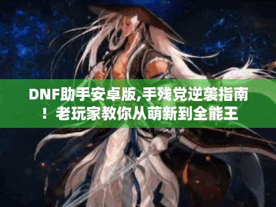 DNF助手安卓版,手残党逆袭指南!老玩家教你从萌新到全能王 DNF助手安卓版,手残党逆袭指南!老玩家教你从萌新到全能王