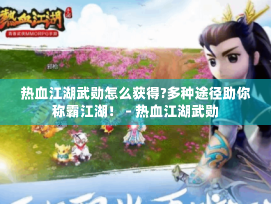 热血江湖武勋怎么获得?多种途径助你称霸江湖！ - 热血江湖武勋