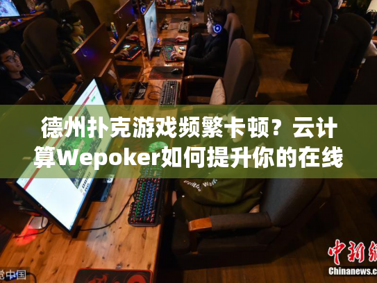 德州扑克游戏频繁卡顿？云计算Wepoker如何提升你的在线体验
