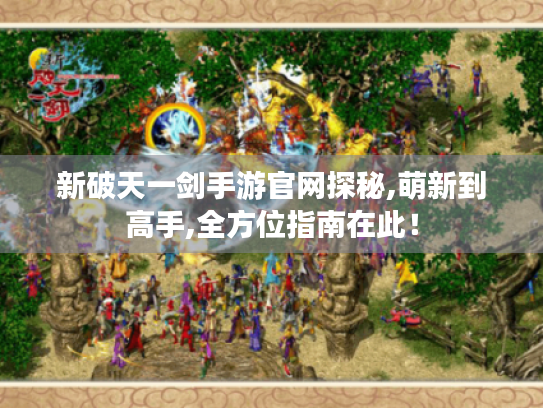 新破天一剑手游官网探秘,萌新到高手,全方位指南在此! 新破天一剑手游官网探秘,萌新到高手,全方位指南在此!