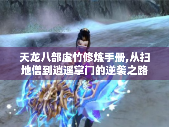 天龙八部虚竹修炼手册,从扫地僧到逍遥掌门的逆袭之路 天龙八部虚竹修炼手册,从扫地僧到逍遥掌门的逆袭之路