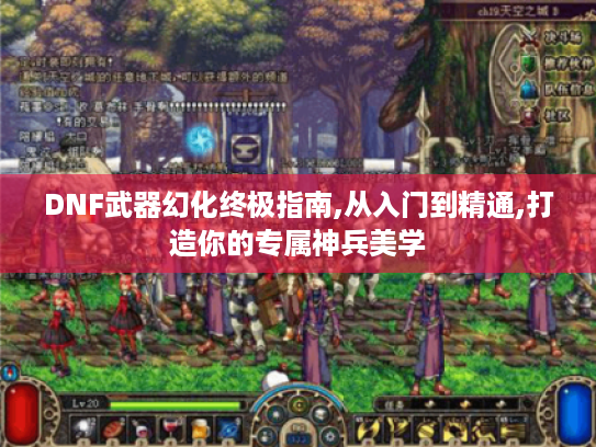 DNF武器幻化终极指南,从入门到精通,打造你的专属神兵美学 DNF武器幻化终极指南,从入门到精通,打造你的专属神兵美学