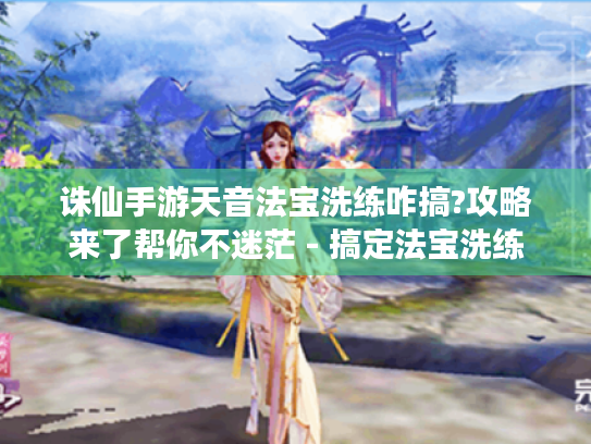 诛仙手游天音法宝洗练咋搞?攻略来了帮你不迷茫 - 搞定法宝洗练 诛仙手游天音法宝洗练咋搞?攻略来了帮你不迷茫 - 搞定法宝洗练