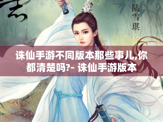 诛仙手游不同版本那些事儿,你都清楚吗?- 诛仙手游版本