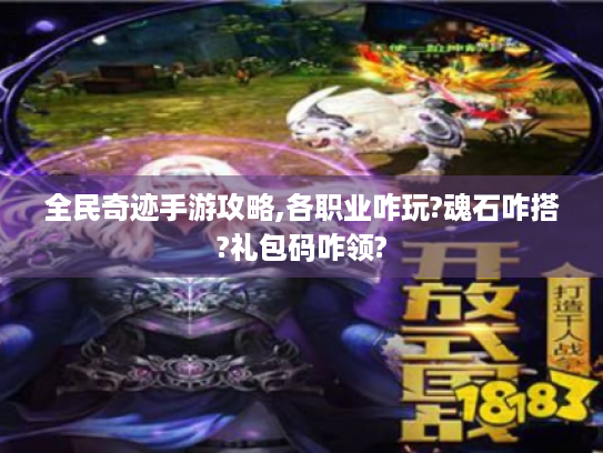 全民奇迹手游攻略,各职业咋玩?魂石咋搭?礼包码咋领? 全民奇迹手游攻略,各职业咋玩?魂石咋搭?礼包码咋领?
