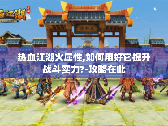 热血江湖火属性,如何用好它提升战斗实力?-攻略在此 热血江湖火属性,如何用好它提升战斗实力?-攻略在此