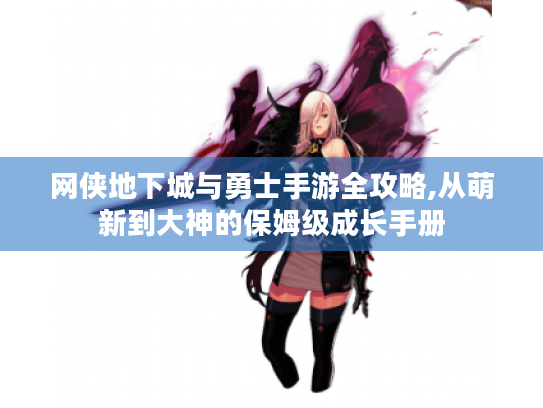 网侠地下城与勇士手游全攻略,从萌新到大神的保姆级成长手册 网侠地下城与勇士手游全攻略,从萌新到大神的保姆级成长手册