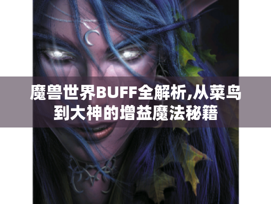 魔兽世界BUFF全解析,从菜鸟到大神的增益魔法秘籍 魔兽世界BUFF全解析,从菜鸟到大神的增益魔法秘籍