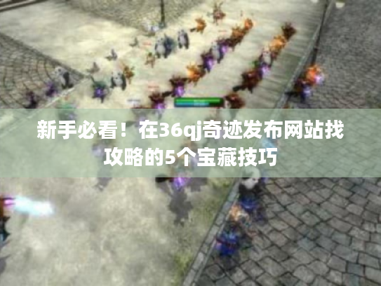 新手必看!在36qj奇迹发布网站找攻略的5个宝藏技巧 新手必看!在36qj奇迹发布网站找攻略的5个宝藏技巧