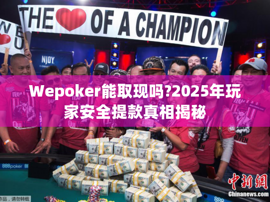 Wepoker能取现吗?2025年玩家安全提款真相揭秘