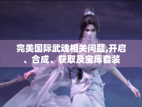 完美国际武魂相关问题,开启、合成、获取及宝库套装 完美国际武魂相关问题,开启、合成、获取及宝库套装