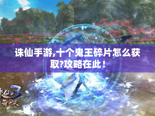 诛仙手游,十个鬼王碎片怎么获取?攻略在此! 诛仙手游,十个鬼王碎片怎么获取?攻略在此!