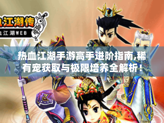 热血江湖手游高手进阶指南,稀有宠获取与极限培养全解析！