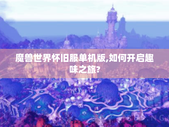 魔兽世界怀旧服单机版,如何开启趣味之旅? 魔兽世界怀旧服单机版,如何开启趣味之旅?