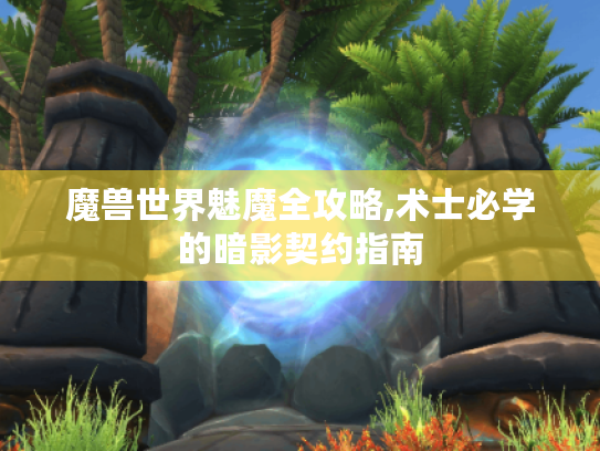 魔兽世界魅魔全攻略,术士必学的暗影契约指南 魔兽世界魅魔全攻略,术士必学的暗影契约指南