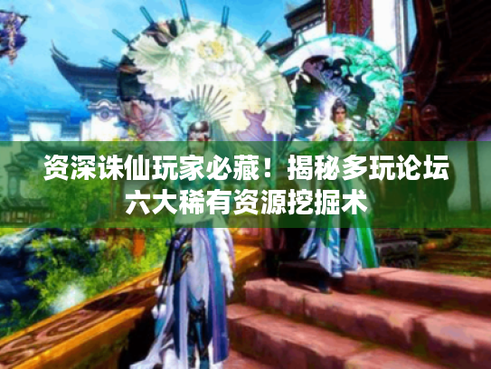 资深诛仙玩家必藏!揭秘多玩论坛六大稀有资源挖掘术 资深诛仙玩家必藏!揭秘多玩论坛六大稀有资源挖掘术