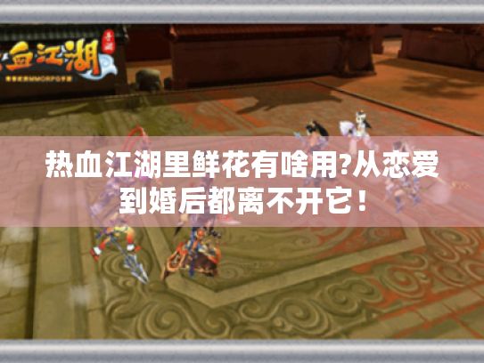 热血江湖里鲜花有啥用?从恋爱到婚后都离不开它！