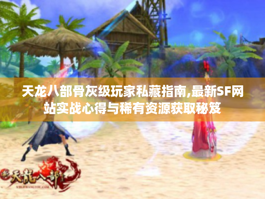 天龙八部骨灰级玩家私藏指南,最新SF网站实战心得与稀有资源获取秘笈 天龙八部骨灰级玩家私藏指南,最新SF网站实战心得与稀有资源获取秘笈