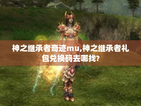 神之继承者奇迹mu,神之继承者礼包兑换码去哪找? 神之继承者奇迹mu,神之继承者礼包兑换码去哪找?