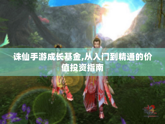 诛仙手游成长基金,从入门到精通的价值投资指南 诛仙手游成长基金,从入门到精通的价值投资指南