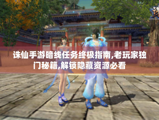 诛仙手游暗线任务终极指南,老玩家独门秘籍,解锁隐藏资源必看 诛仙手游暗线任务终极指南,老玩家独门秘籍,解锁隐藏资源必看