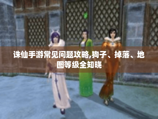 诛仙手游常见问题攻略,狗子、掉落、地图等级全知晓 诛仙手游常见问题攻略,狗子、掉落、地图等级全知晓