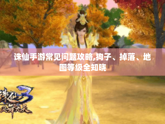 诛仙手游常见问题攻略,狗子、掉落、地图等级全知晓 诛仙手游常见问题攻略,狗子、掉落、地图等级全知晓