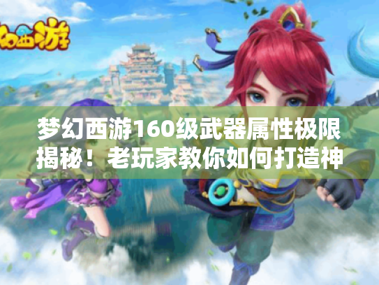 梦幻西游160级武器属性极限揭秘!老玩家教你如何打造神装碾压全服 梦幻西游160级武器属性极限揭秘!老玩家教你如何打造神装碾压全服