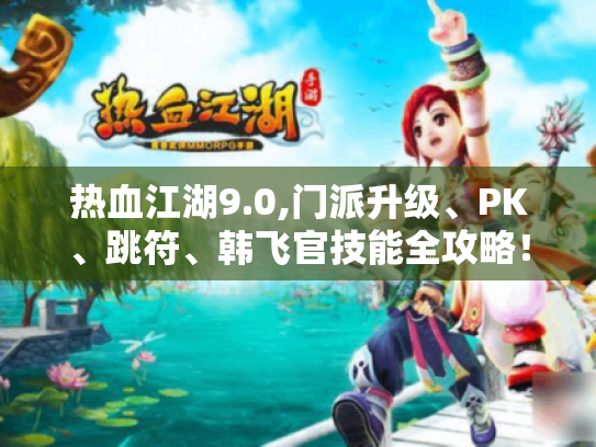 热血江湖9.0,门派升级、PK、跳符、韩飞官技能全攻略! 热血江湖9.0,门派升级、PK、跳符、韩飞官技能全攻略!