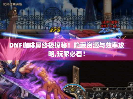 DNF咖啡屋终极探秘！隐藏资源与效率攻略,玩家必看！