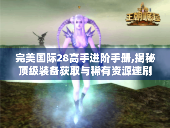 完美国际28高手进阶手册,揭秘顶级装备获取与稀有资源速刷攻略 完美国际28高手进阶手册,揭秘顶级装备获取与稀有资源速刷攻略